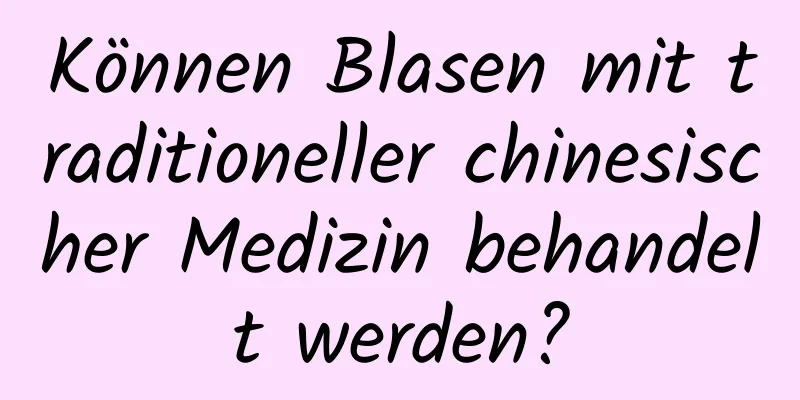 Können Blasen mit traditioneller chinesischer Medizin behandelt werden?