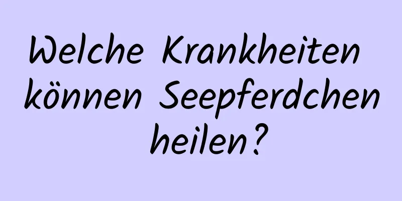 Welche Krankheiten können Seepferdchen heilen?