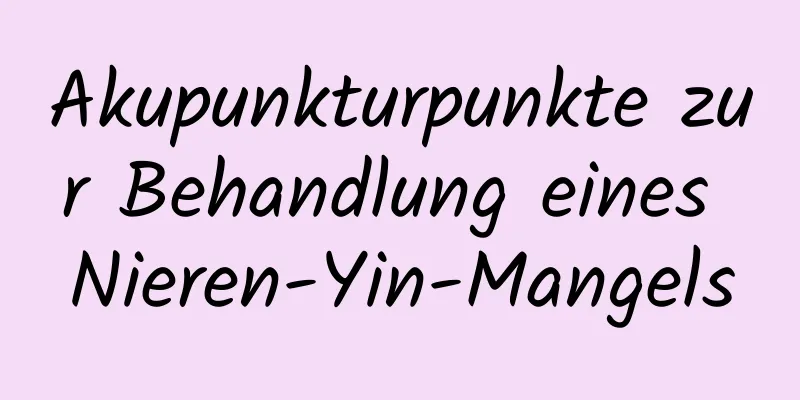 Akupunkturpunkte zur Behandlung eines Nieren-Yin-Mangels