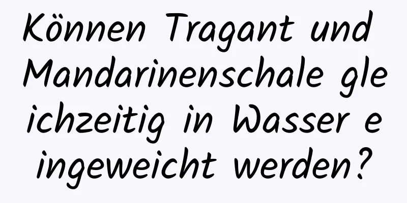 Können Tragant und Mandarinenschale gleichzeitig in Wasser eingeweicht werden?