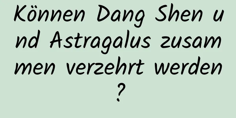 Können Dang Shen und Astragalus zusammen verzehrt werden?