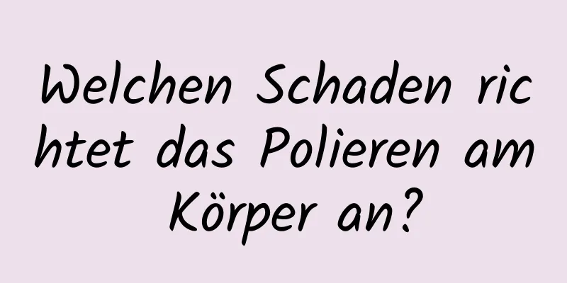 Welchen Schaden richtet das Polieren am Körper an?