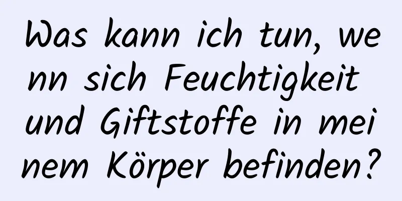 Was kann ich tun, wenn sich Feuchtigkeit und Giftstoffe in meinem Körper befinden?