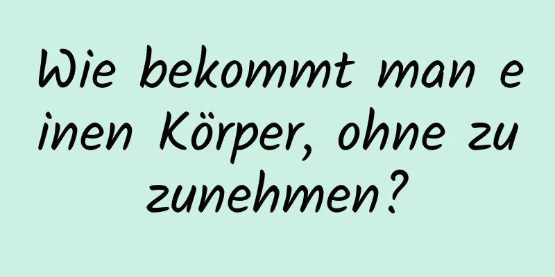 Wie bekommt man einen Körper, ohne zuzunehmen?