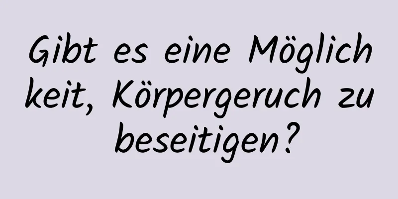 Gibt es eine Möglichkeit, Körpergeruch zu beseitigen?