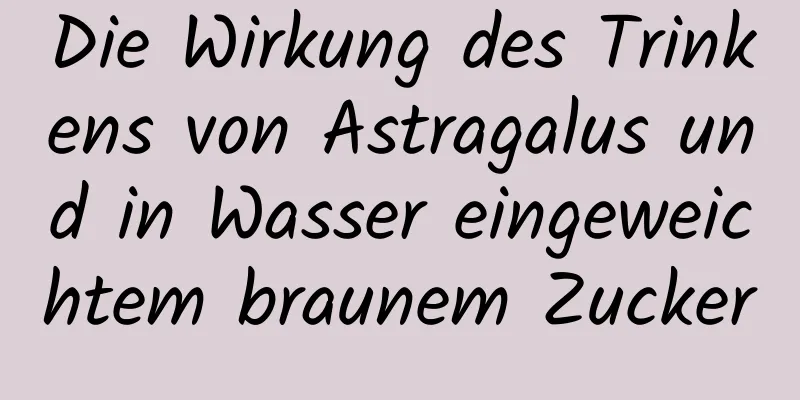 Die Wirkung des Trinkens von Astragalus und in Wasser eingeweichtem braunem Zucker