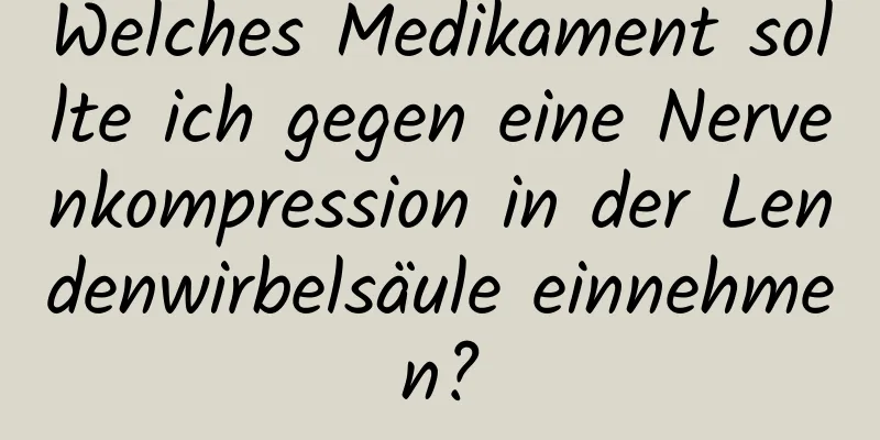 Welches Medikament sollte ich gegen eine Nervenkompression in der Lendenwirbelsäule einnehmen?