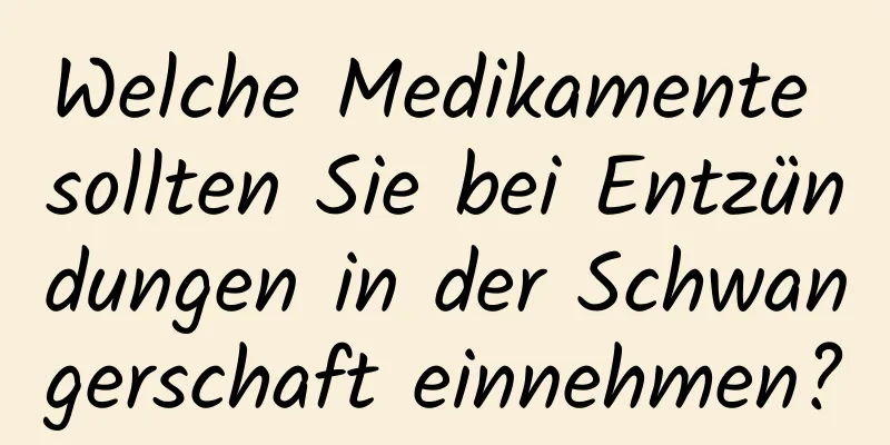 Welche Medikamente sollten Sie bei Entzündungen in der Schwangerschaft einnehmen?