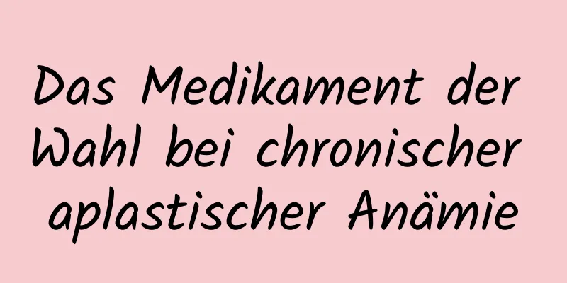 Das Medikament der Wahl bei chronischer aplastischer Anämie