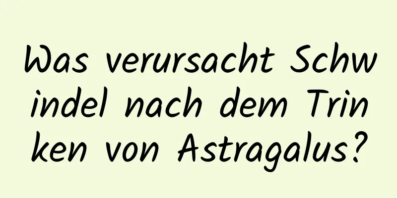 Was verursacht Schwindel nach dem Trinken von Astragalus?