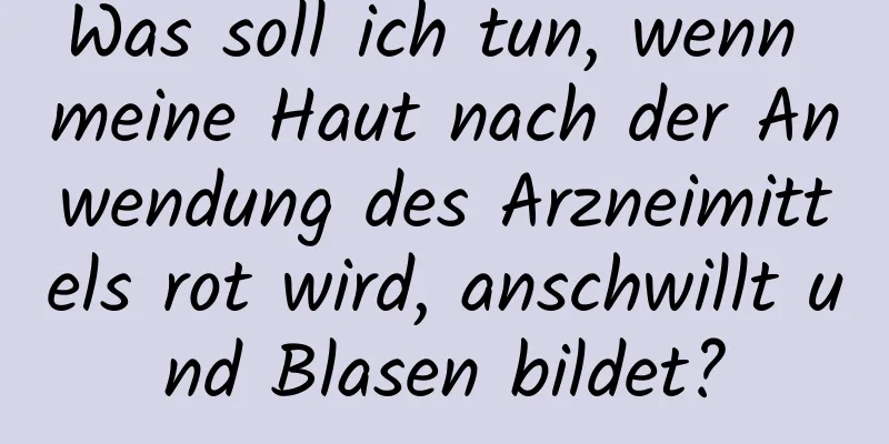 Was soll ich tun, wenn meine Haut nach der Anwendung des Arzneimittels rot wird, anschwillt und Blasen bildet?