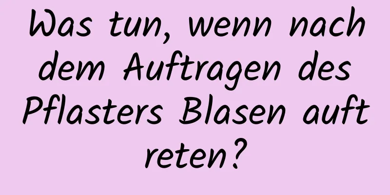 Was tun, wenn nach dem Auftragen des Pflasters Blasen auftreten?