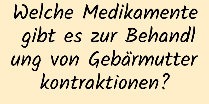 Welche Medikamente gibt es zur Behandlung von Gebärmutterkontraktionen?