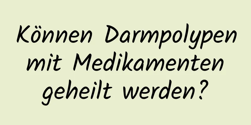 Können Darmpolypen mit Medikamenten geheilt werden?