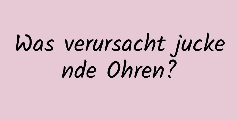 Was verursacht juckende Ohren?