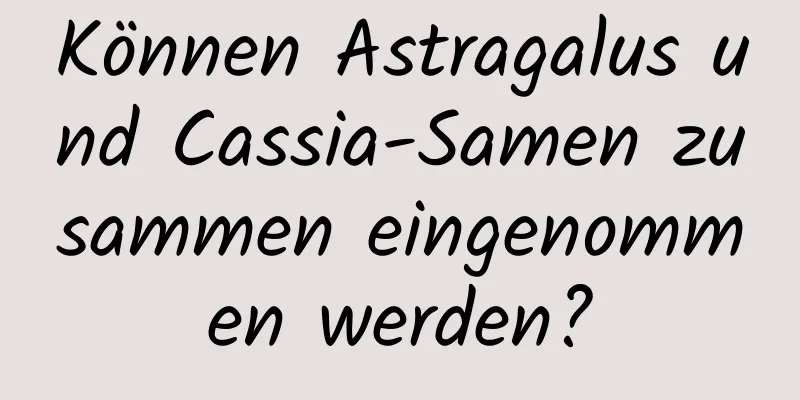 Können Astragalus und Cassia-Samen zusammen eingenommen werden?