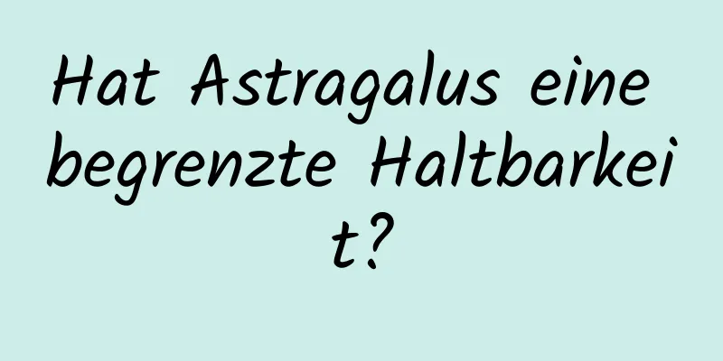 Hat Astragalus eine begrenzte Haltbarkeit?