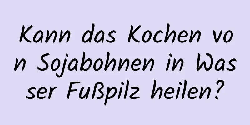 Kann das Kochen von Sojabohnen in Wasser Fußpilz heilen?