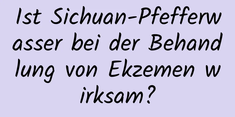 Ist Sichuan-Pfefferwasser bei der Behandlung von Ekzemen wirksam?