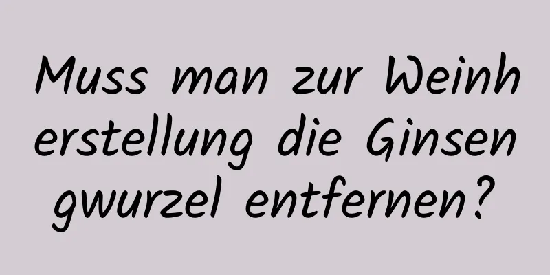 Muss man zur Weinherstellung die Ginsengwurzel entfernen?