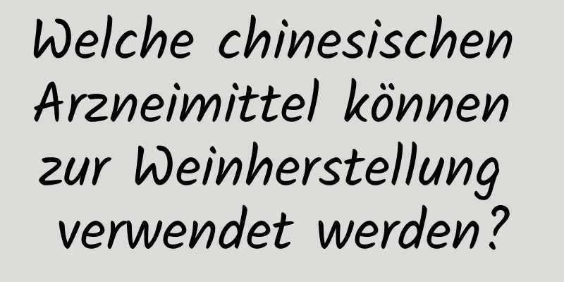 Welche chinesischen Arzneimittel können zur Weinherstellung verwendet werden?