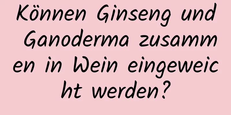 Können Ginseng und Ganoderma zusammen in Wein eingeweicht werden?