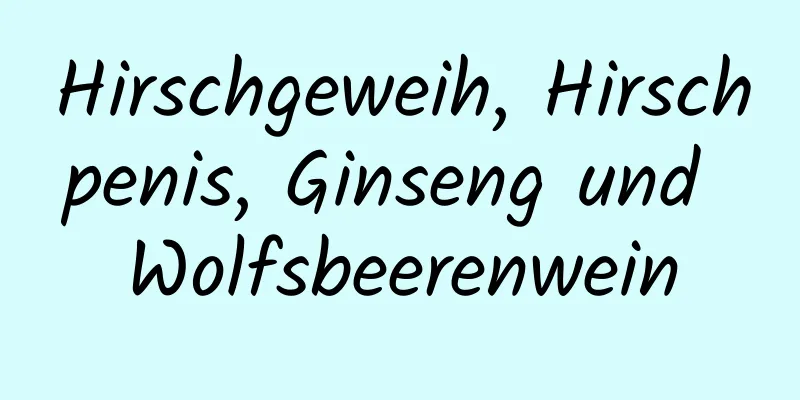 Hirschgeweih, Hirschpenis, Ginseng und Wolfsbeerenwein