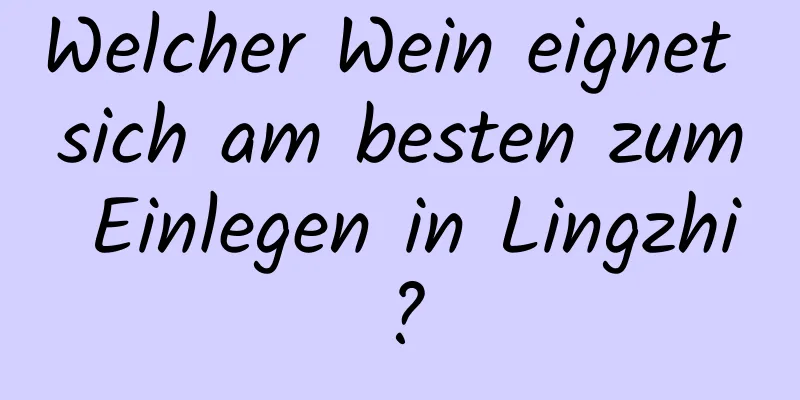 Welcher Wein eignet sich am besten zum Einlegen in Lingzhi?