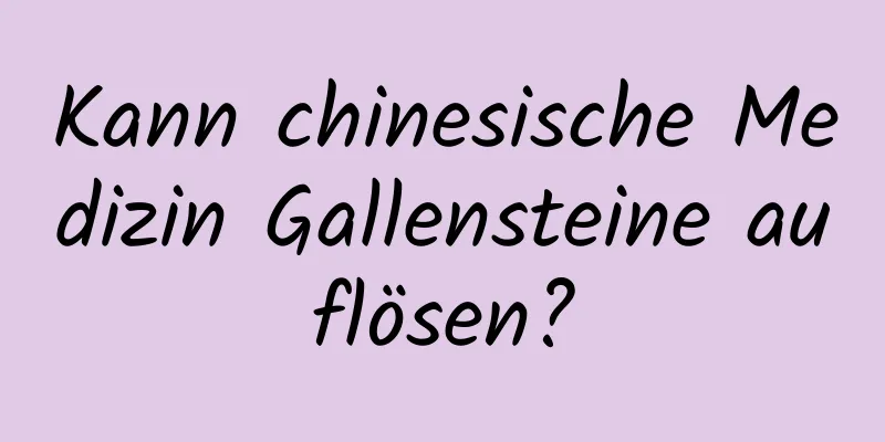 Kann chinesische Medizin Gallensteine ​​auflösen?