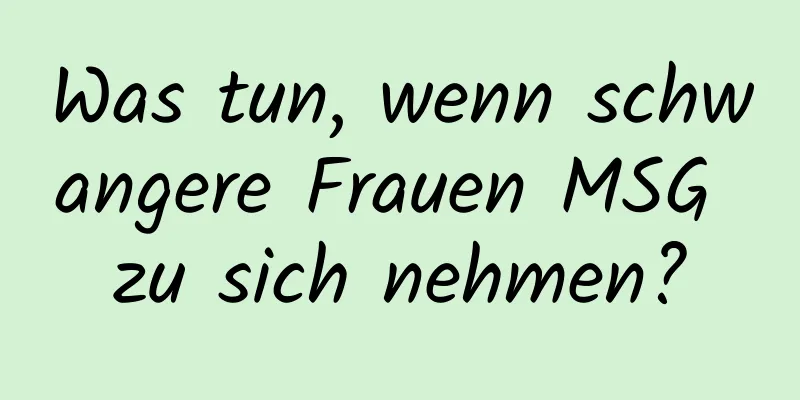 Was tun, wenn schwangere Frauen MSG zu sich nehmen?