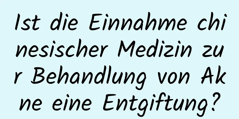 Ist die Einnahme chinesischer Medizin zur Behandlung von Akne eine Entgiftung?