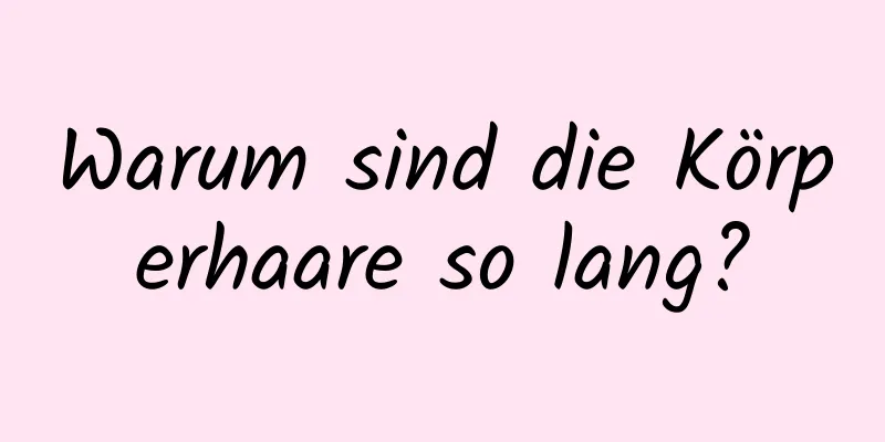 Warum sind die Körperhaare so lang?