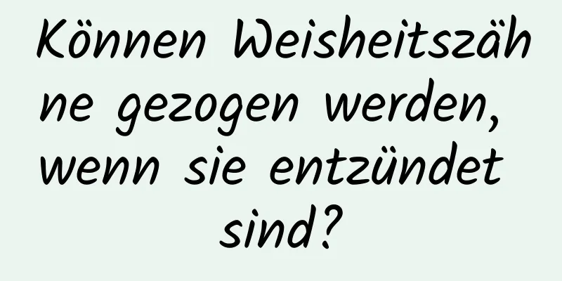 Können Weisheitszähne gezogen werden, wenn sie entzündet sind?