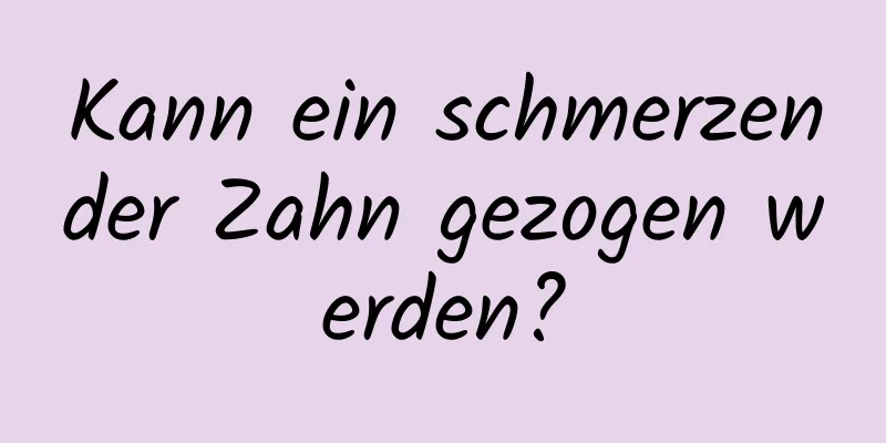 Kann ein schmerzender Zahn gezogen werden?