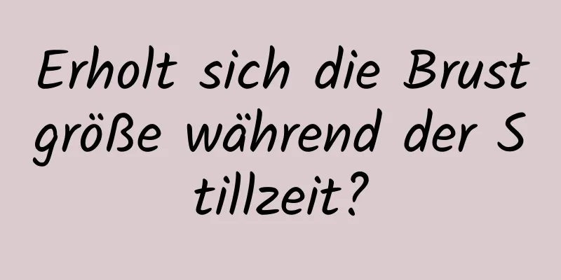 Erholt sich die Brustgröße während der Stillzeit?