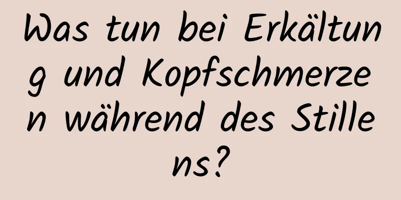 Was tun bei Erkältung und Kopfschmerzen während des Stillens?