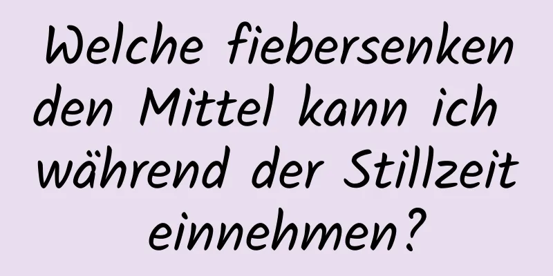 Welche fiebersenkenden Mittel kann ich während der Stillzeit einnehmen?