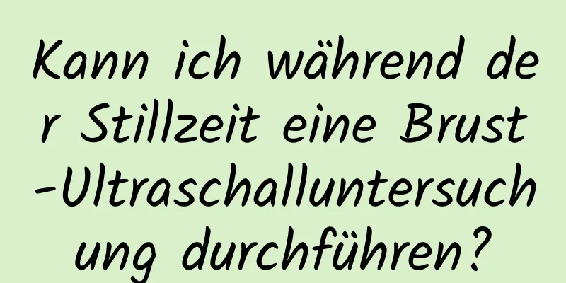 Kann ich während der Stillzeit eine Brust-Ultraschalluntersuchung durchführen?