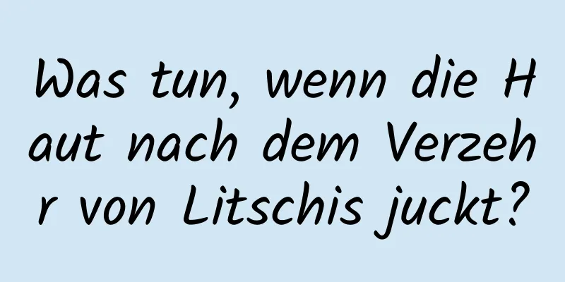 Was tun, wenn die Haut nach dem Verzehr von Litschis juckt?