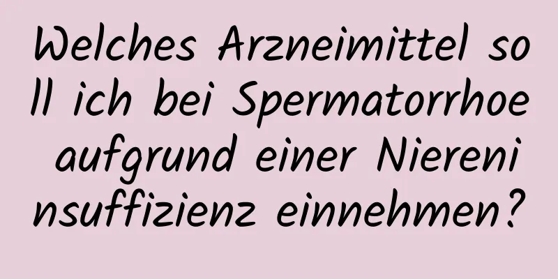 Welches Arzneimittel soll ich bei Spermatorrhoe aufgrund einer Niereninsuffizienz einnehmen?