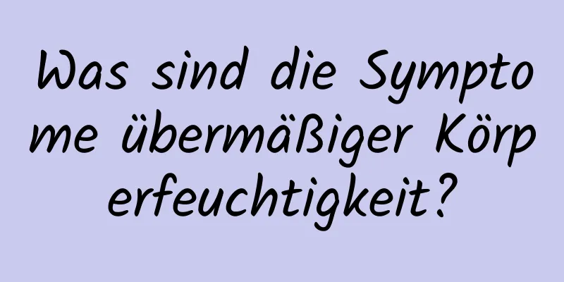 Was sind die Symptome übermäßiger Körperfeuchtigkeit?