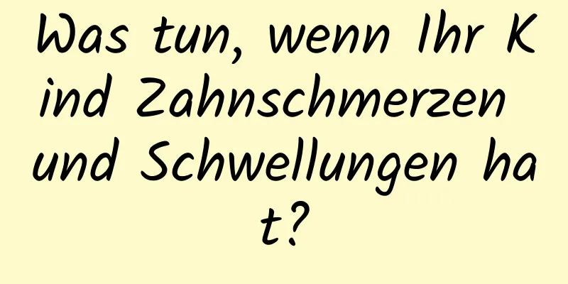 Was tun, wenn Ihr Kind Zahnschmerzen und Schwellungen hat?