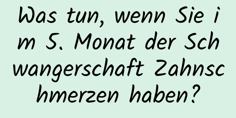 Was tun, wenn Sie im 5. Monat der Schwangerschaft Zahnschmerzen haben?