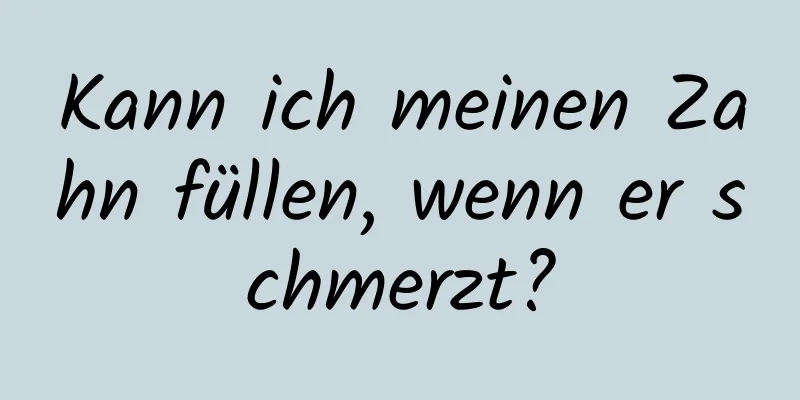 Kann ich meinen Zahn füllen, wenn er schmerzt?