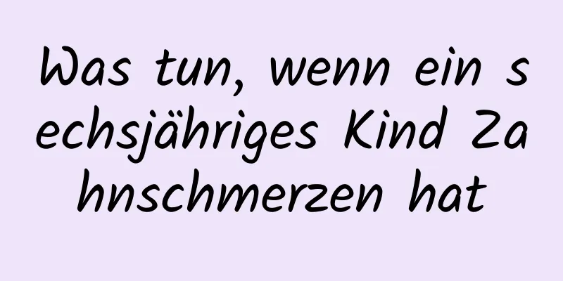 Was tun, wenn ein sechsjähriges Kind Zahnschmerzen hat