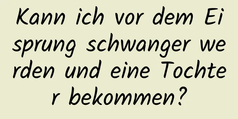 Kann ich vor dem Eisprung schwanger werden und eine Tochter bekommen?