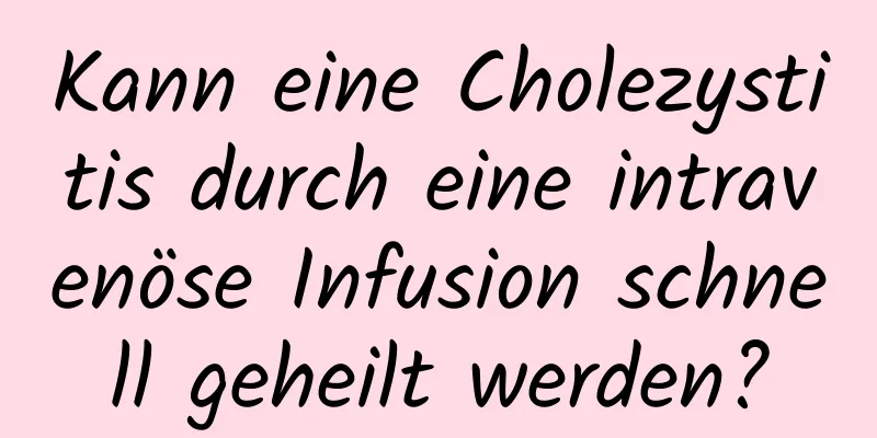 Kann eine Cholezystitis durch eine intravenöse Infusion schnell geheilt werden?