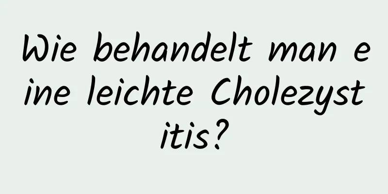 Wie behandelt man eine leichte Cholezystitis?