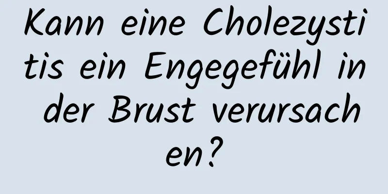 Kann eine Cholezystitis ein Engegefühl in der Brust verursachen?