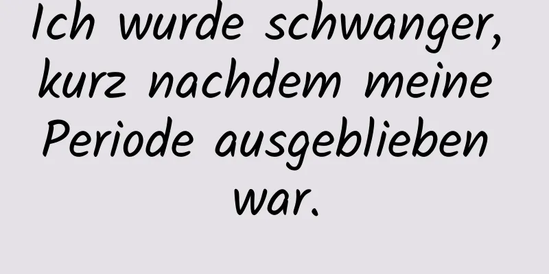 Ich wurde schwanger, kurz nachdem meine Periode ausgeblieben war.